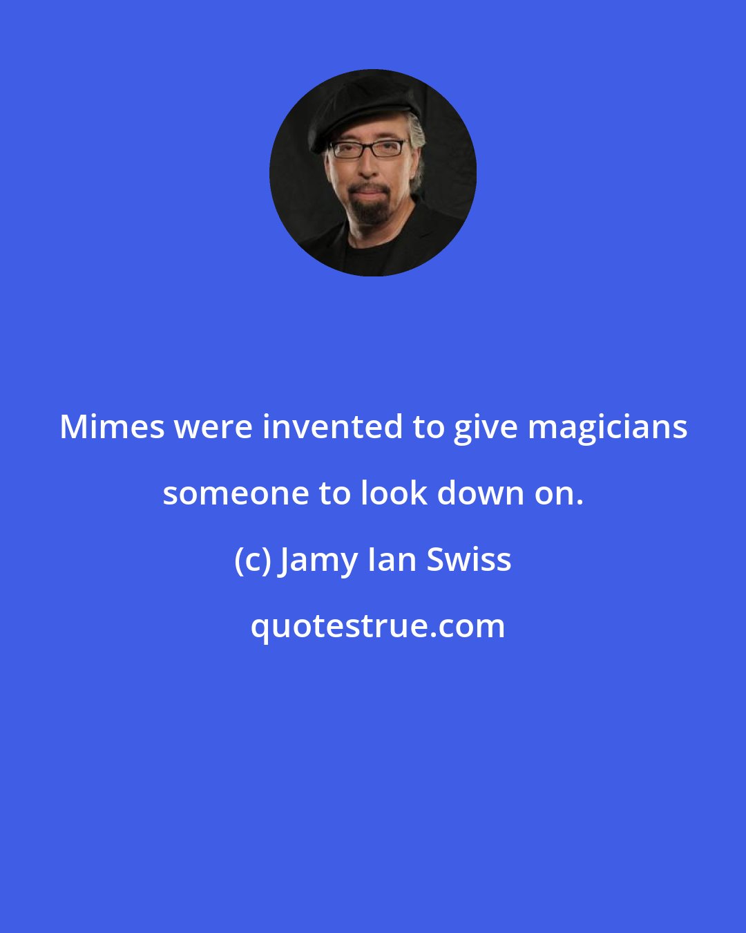 Jamy Ian Swiss: Mimes were invented to give magicians someone to look down on.