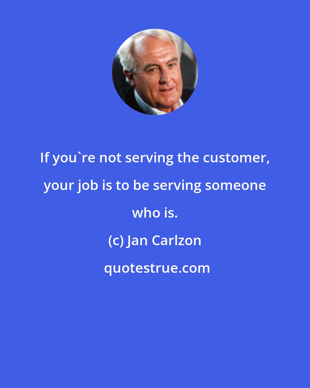 Jan Carlzon: If you're not serving the customer, your job is to be serving someone who is.