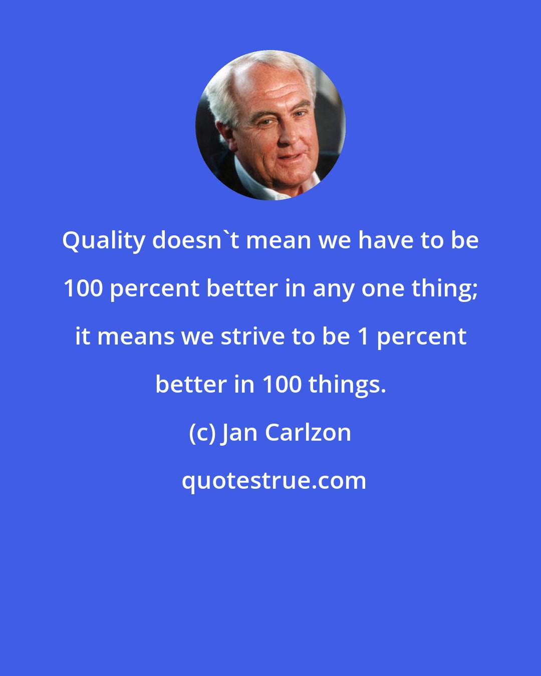 Jan Carlzon: Quality doesn't mean we have to be 100 percent better in any one thing; it means we strive to be 1 percent better in 100 things.