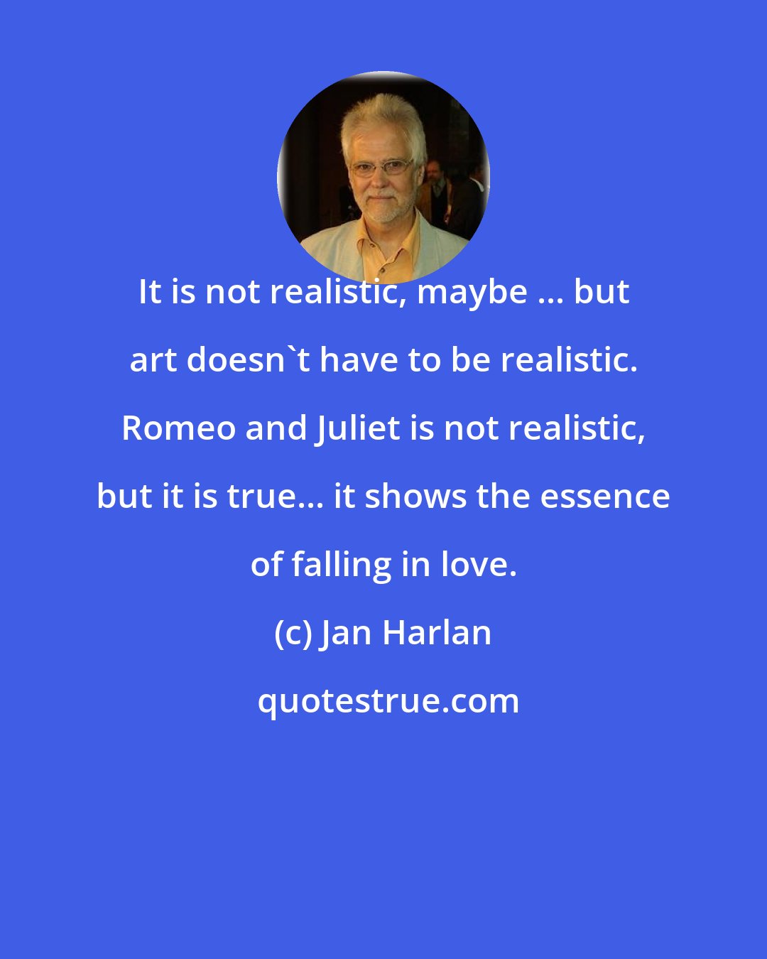 Jan Harlan: It is not realistic, maybe ... but art doesn't have to be realistic. Romeo and Juliet is not realistic, but it is true... it shows the essence of falling in love.