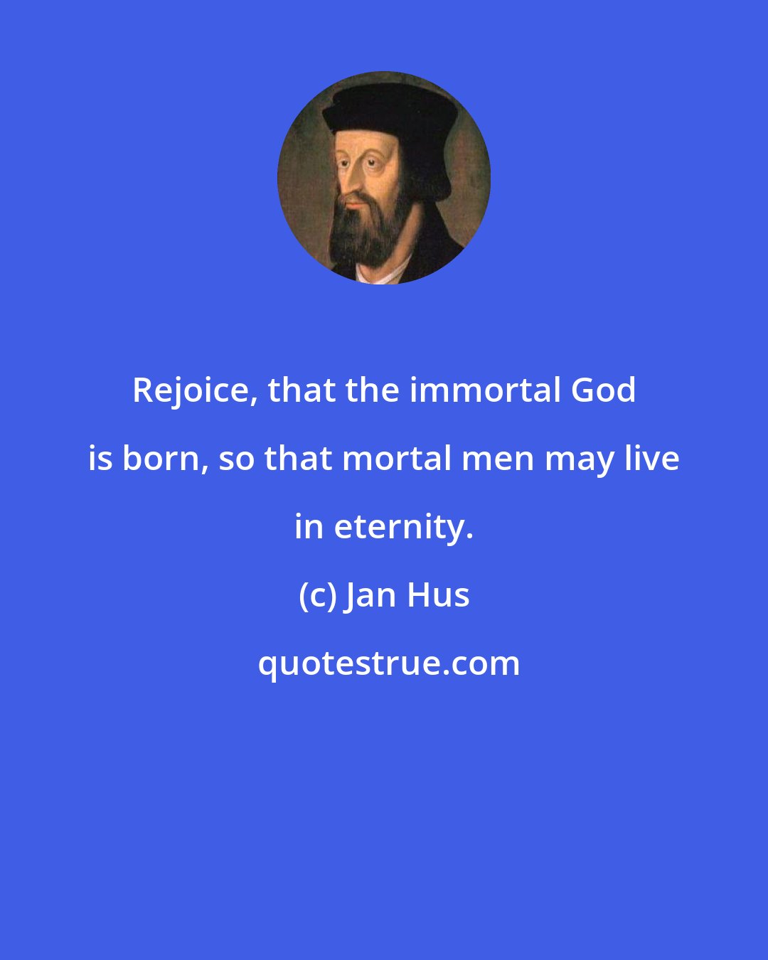 Jan Hus: Rejoice, that the immortal God is born, so that mortal men may live in eternity.