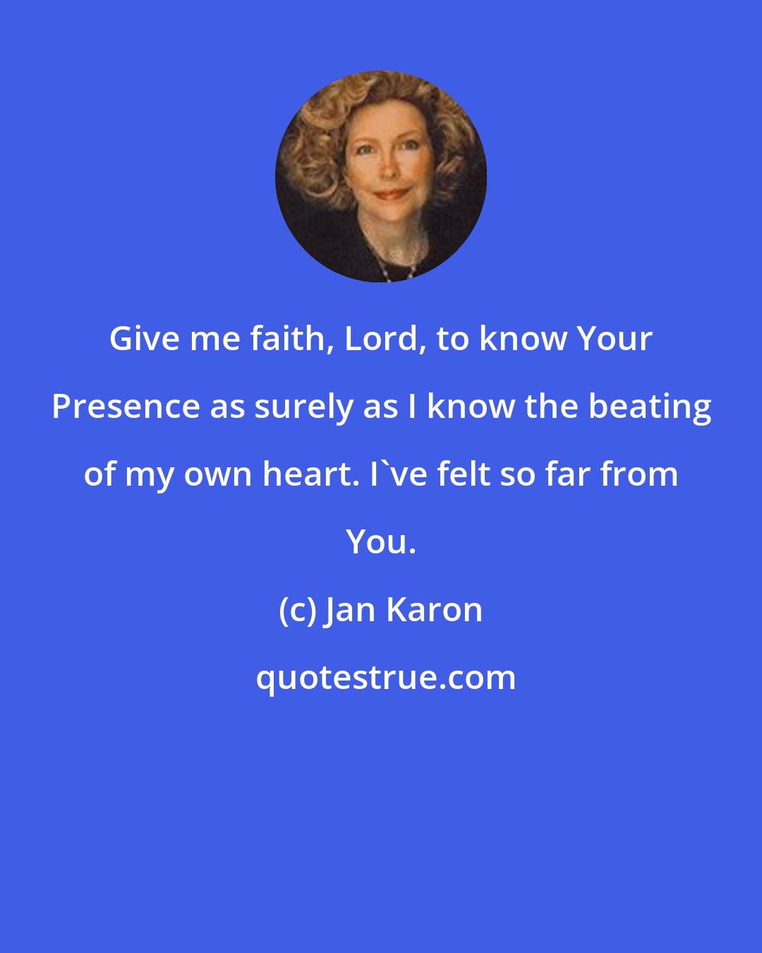 Jan Karon: Give me faith, Lord, to know Your Presence as surely as I know the beating of my own heart. I've felt so far from You.