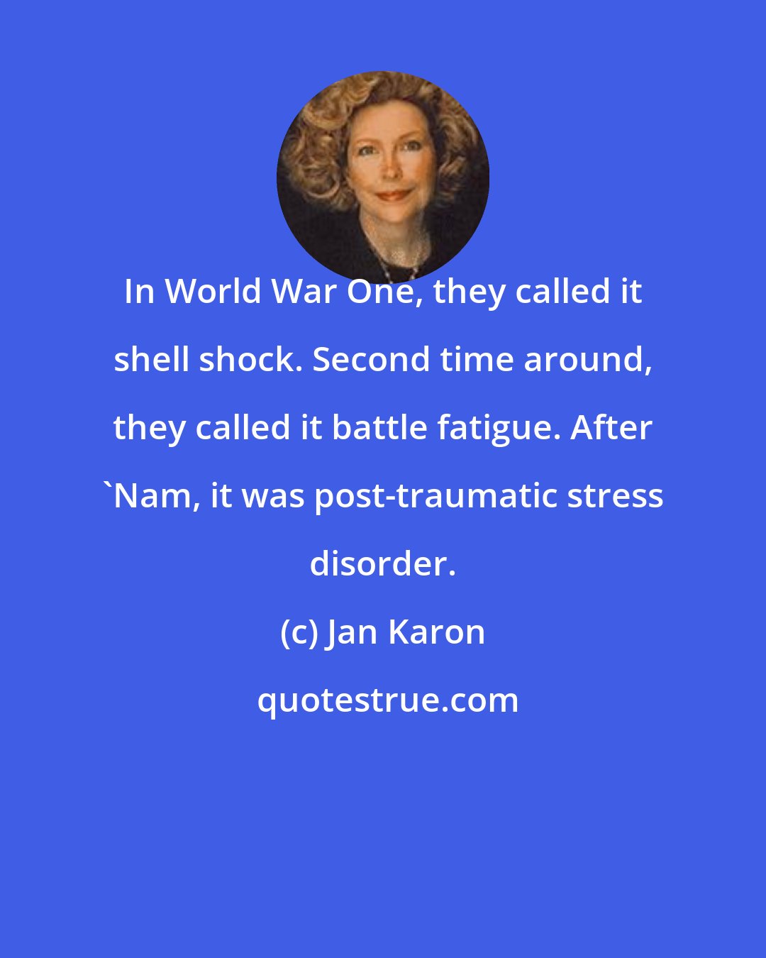 Jan Karon: In World War One, they called it shell shock. Second time around, they called it battle fatigue. After 'Nam, it was post-traumatic stress disorder.
