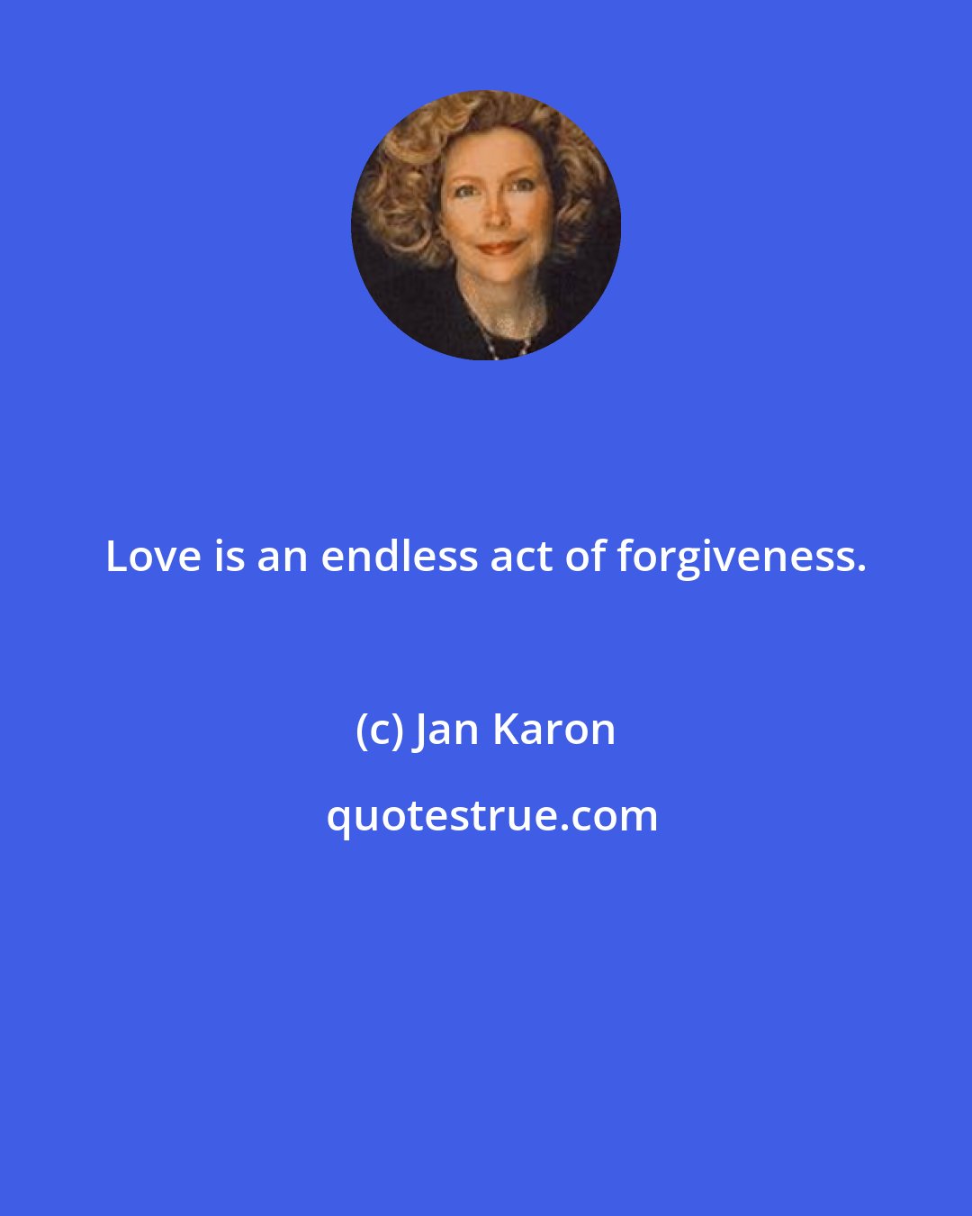 Jan Karon: Love is an endless act of forgiveness.