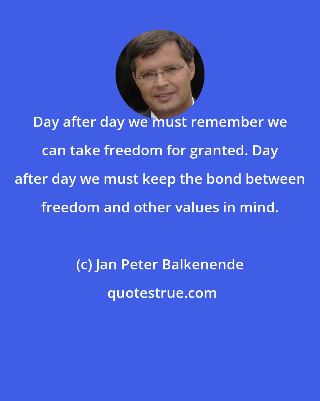 Jan Peter Balkenende: Day after day we must remember we can take freedom for granted. Day after day we must keep the bond between freedom and other values in mind.