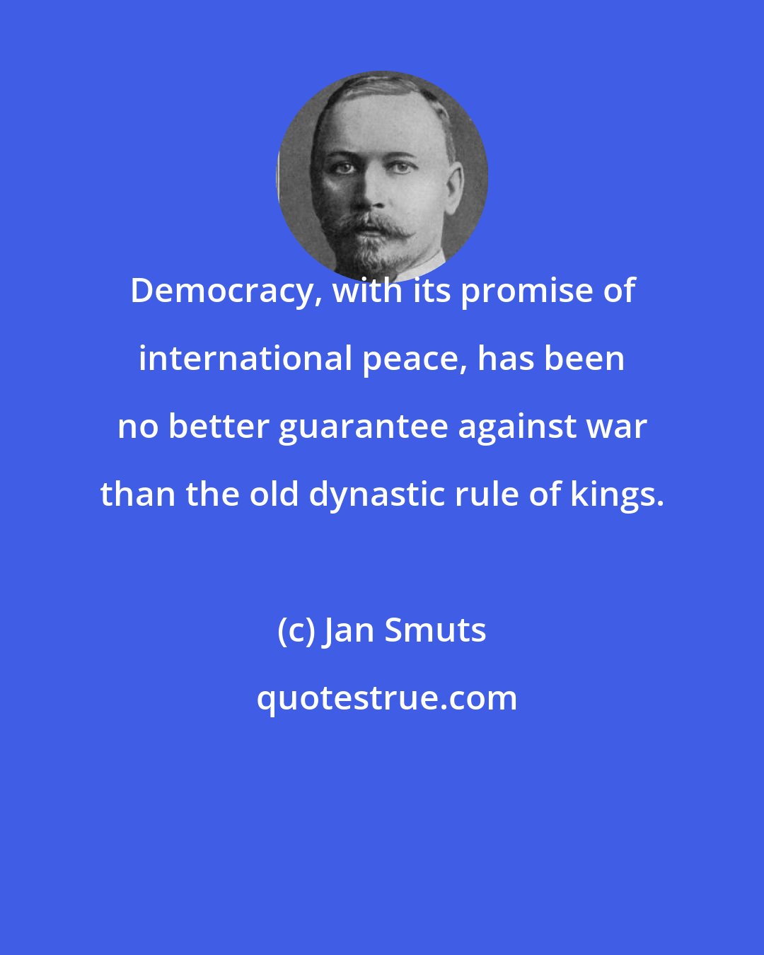 Jan Smuts: Democracy, with its promise of international peace, has been no better guarantee against war than the old dynastic rule of kings.