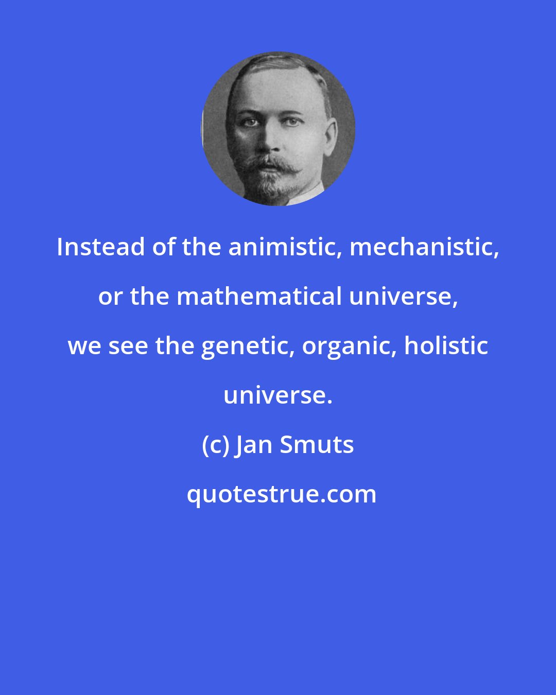 Jan Smuts: Instead of the animistic, mechanistic, or the mathematical universe, we see the genetic, organic, holistic universe.