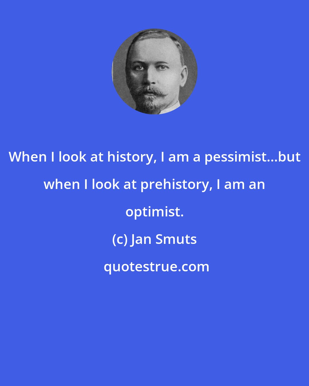 Jan Smuts: When I look at history, I am a pessimist...but when I look at prehistory, I am an optimist.