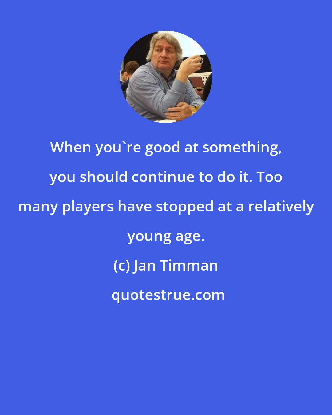 Jan Timman: When you're good at something, you should continue to do it. Too many players have stopped at a relatively young age.