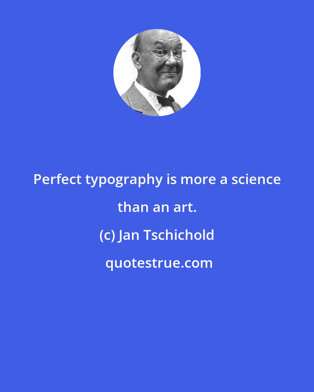 Jan Tschichold: Perfect typography is more a science than an art.