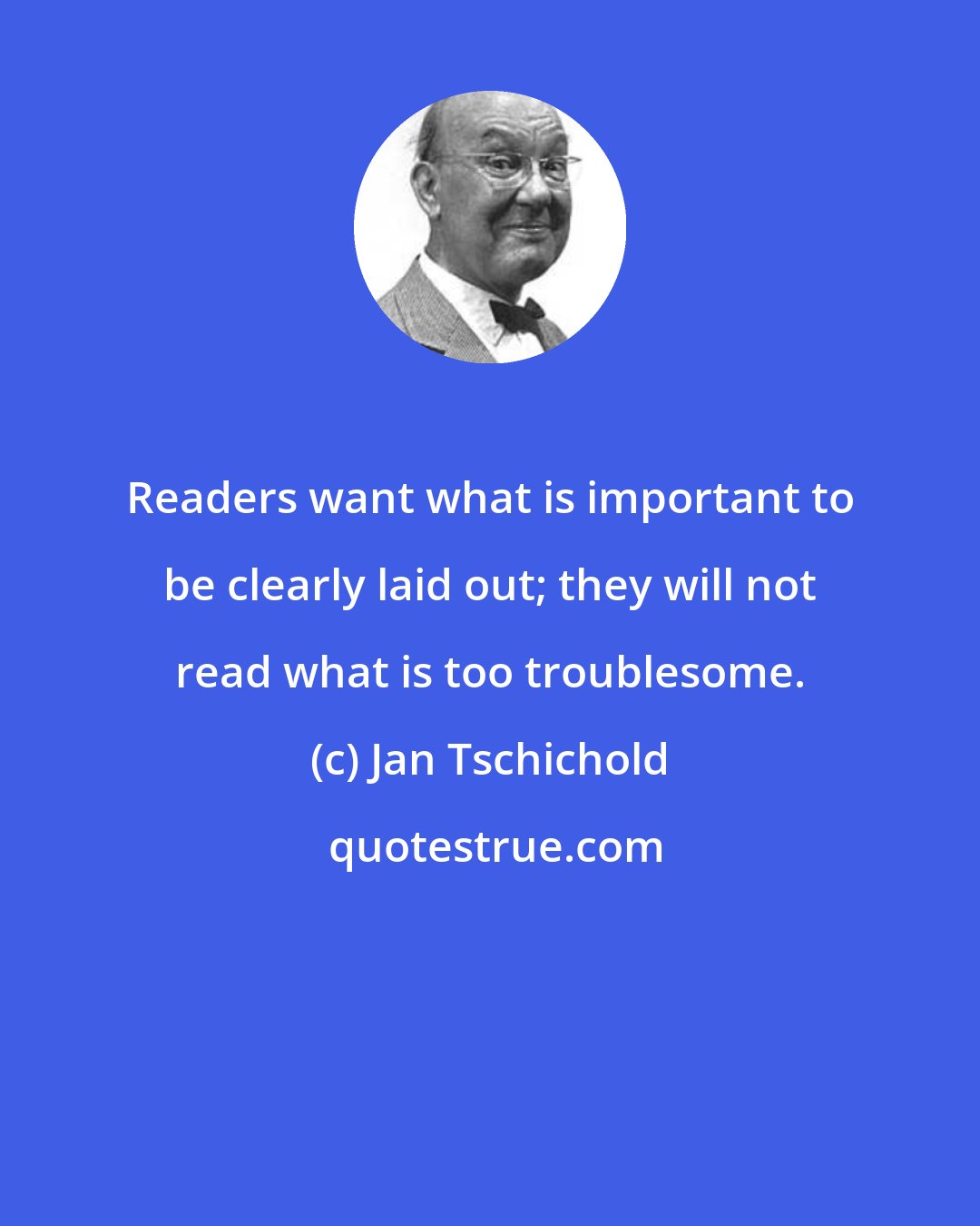 Jan Tschichold: Readers want what is important to be clearly laid out; they will not read what is too troublesome.
