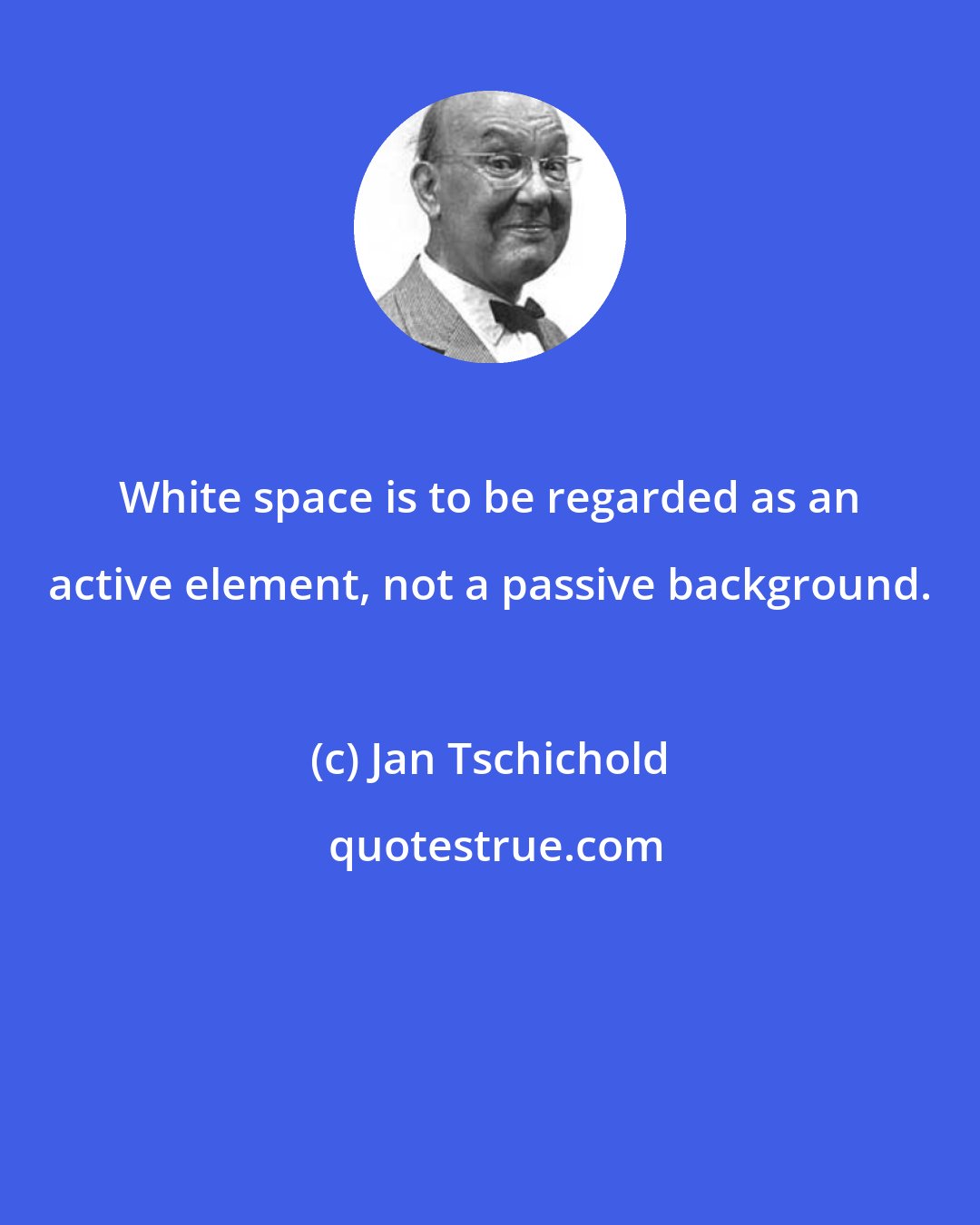 Jan Tschichold: White space is to be regarded as an active element, not a passive background.