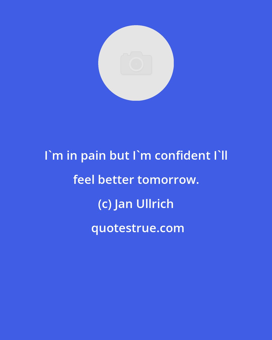 Jan Ullrich: I'm in pain but I'm confident I'll feel better tomorrow.