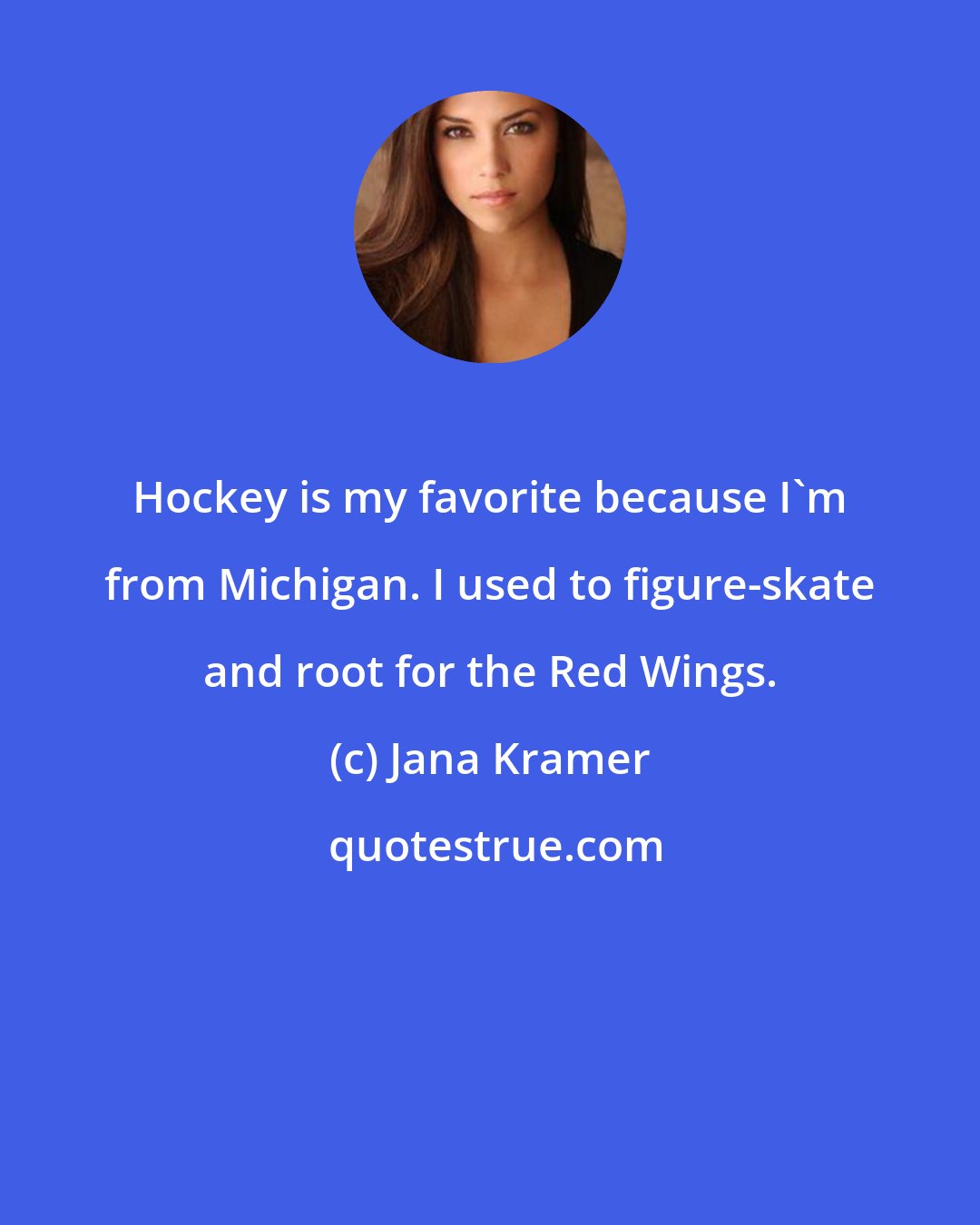 Jana Kramer: Hockey is my favorite because I'm from Michigan. I used to figure-skate and root for the Red Wings.