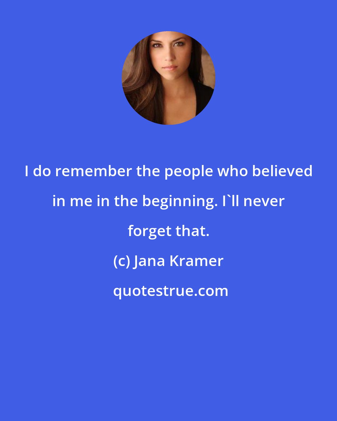 Jana Kramer: I do remember the people who believed in me in the beginning. I'll never forget that.