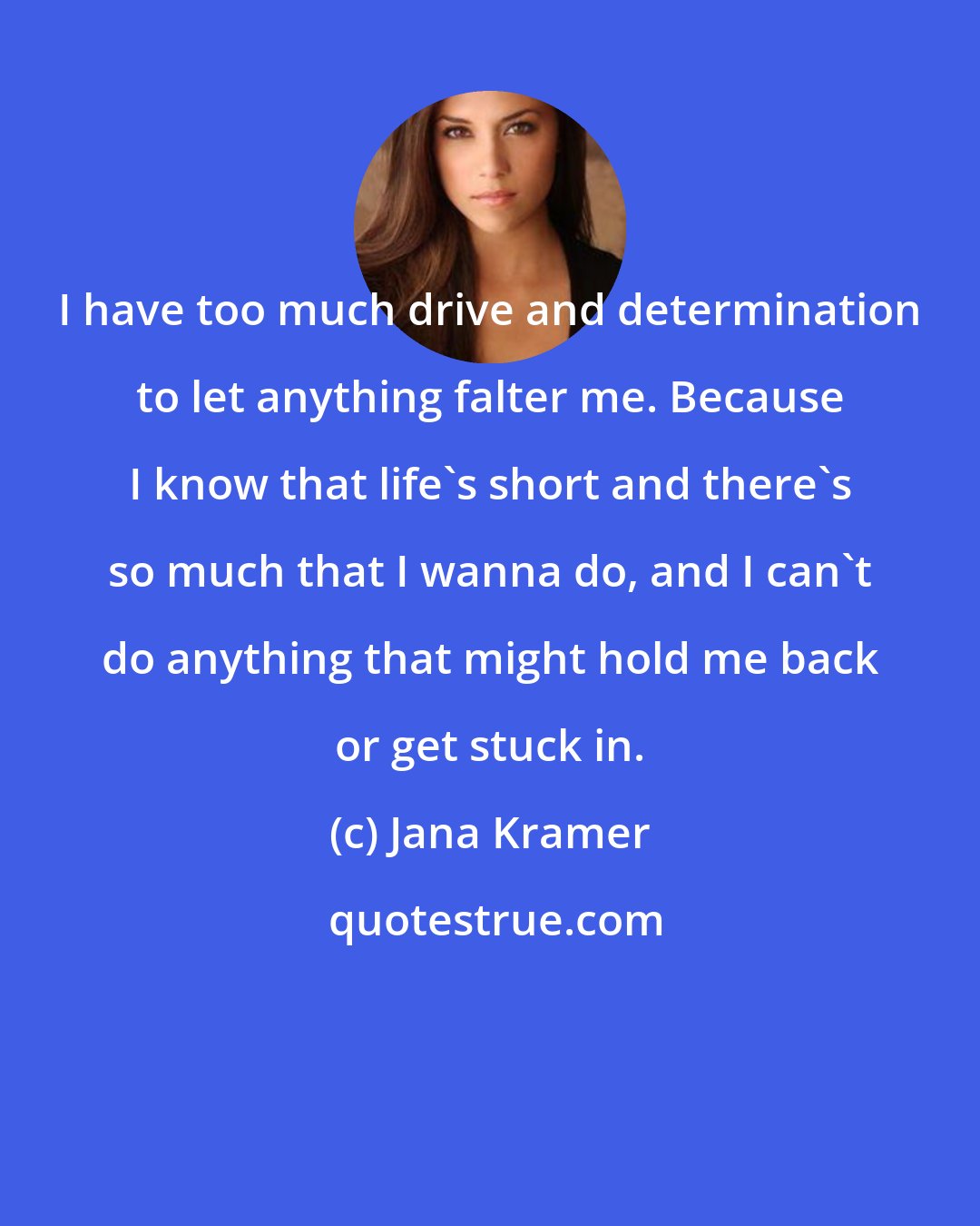 Jana Kramer: I have too much drive and determination to let anything falter me. Because I know that life's short and there's so much that I wanna do, and I can't do anything that might hold me back or get stuck in.