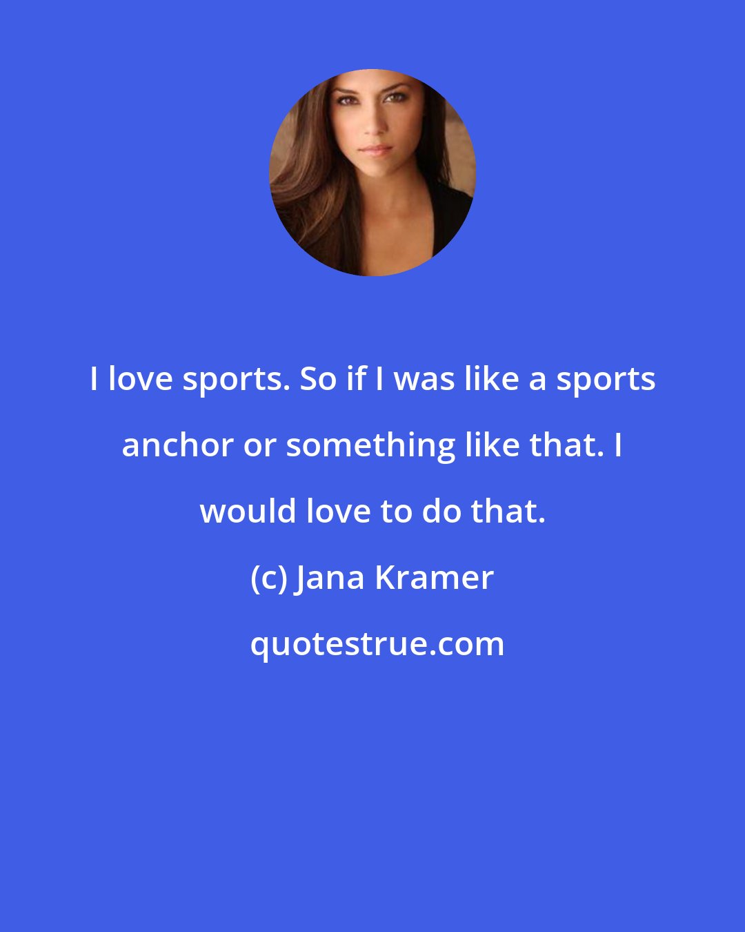 Jana Kramer: I love sports. So if I was like a sports anchor or something like that. I would love to do that.