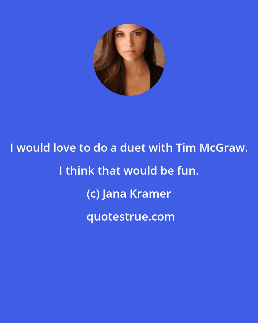 Jana Kramer: I would love to do a duet with Tim McGraw. I think that would be fun.