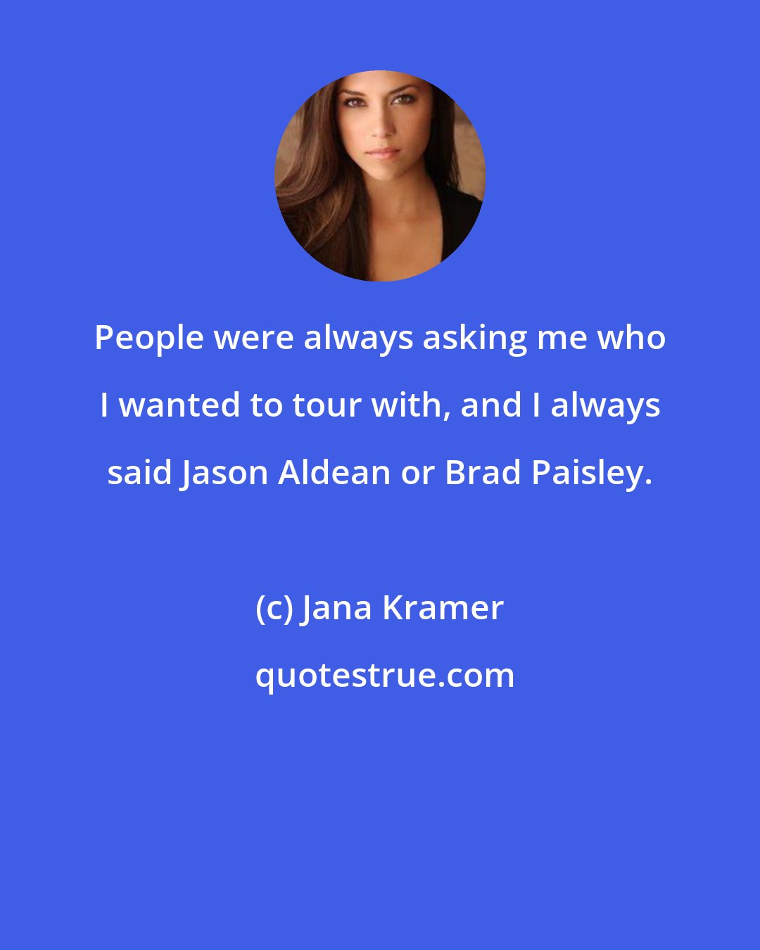 Jana Kramer: People were always asking me who I wanted to tour with, and I always said Jason Aldean or Brad Paisley.