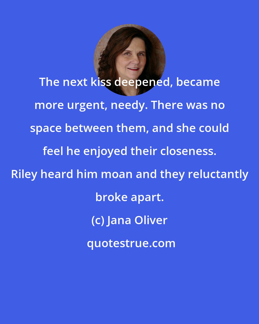 Jana Oliver: The next kiss deepened, became more urgent, needy. There was no space between them, and she could feel he enjoyed their closeness. Riley heard him moan and they reluctantly broke apart.