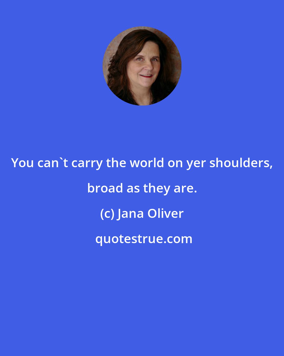 Jana Oliver: You can't carry the world on yer shoulders, broad as they are.