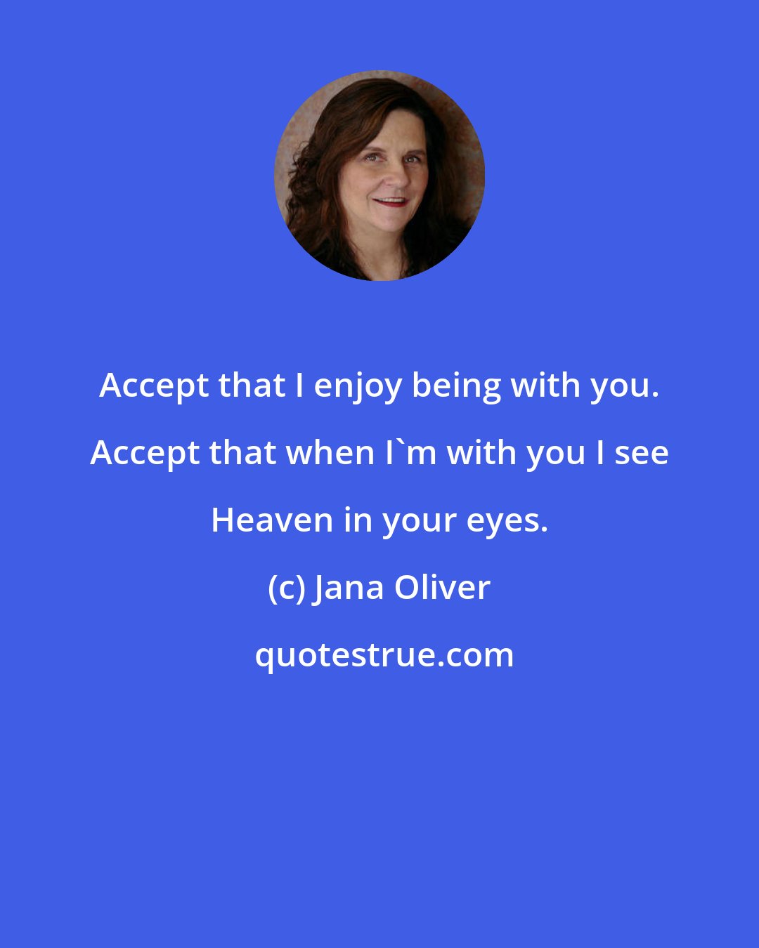 Jana Oliver: Accept that I enjoy being with you. Accept that when I'm with you I see Heaven in your eyes.