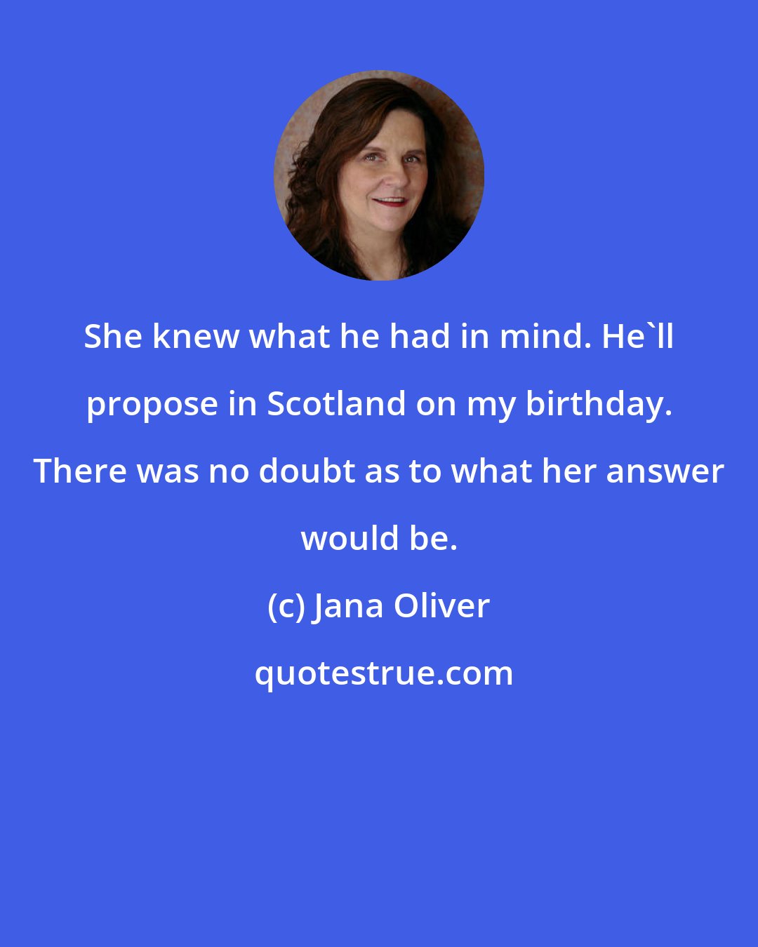 Jana Oliver: She knew what he had in mind. He'll propose in Scotland on my birthday. There was no doubt as to what her answer would be.