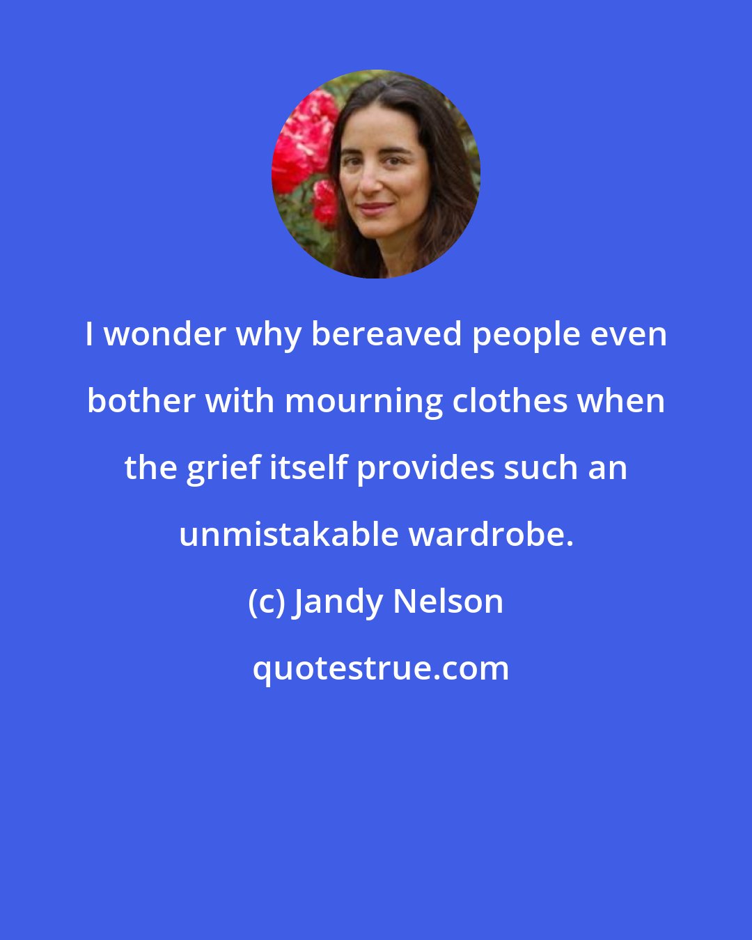 Jandy Nelson: I wonder why bereaved people even bother with mourning clothes when the grief itself provides such an unmistakable wardrobe.