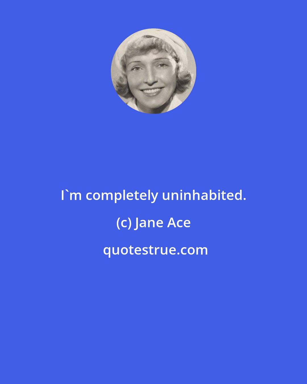 Jane Ace: I'm completely uninhabited.