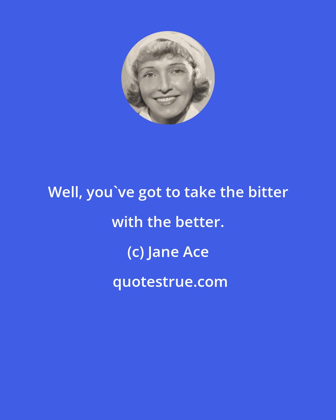 Jane Ace: Well, you've got to take the bitter with the better.