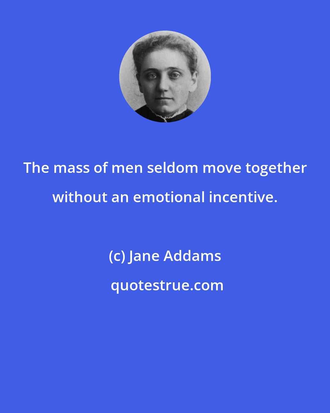 Jane Addams: The mass of men seldom move together without an emotional incentive.