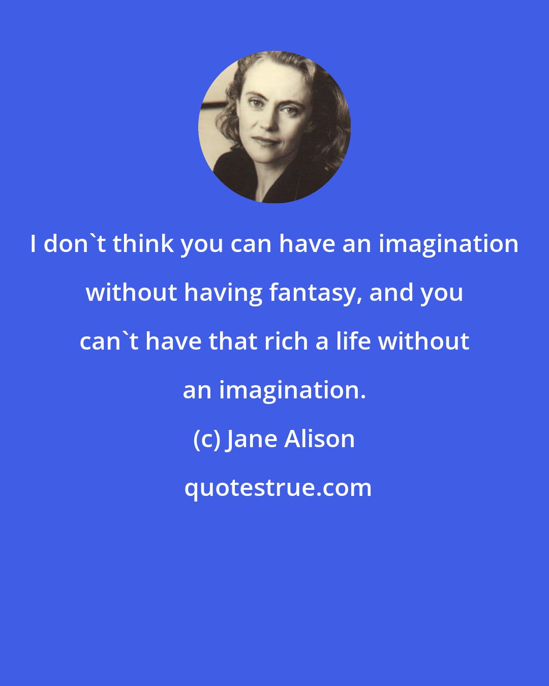 Jane Alison: I don't think you can have an imagination without having fantasy, and you can't have that rich a life without an imagination.