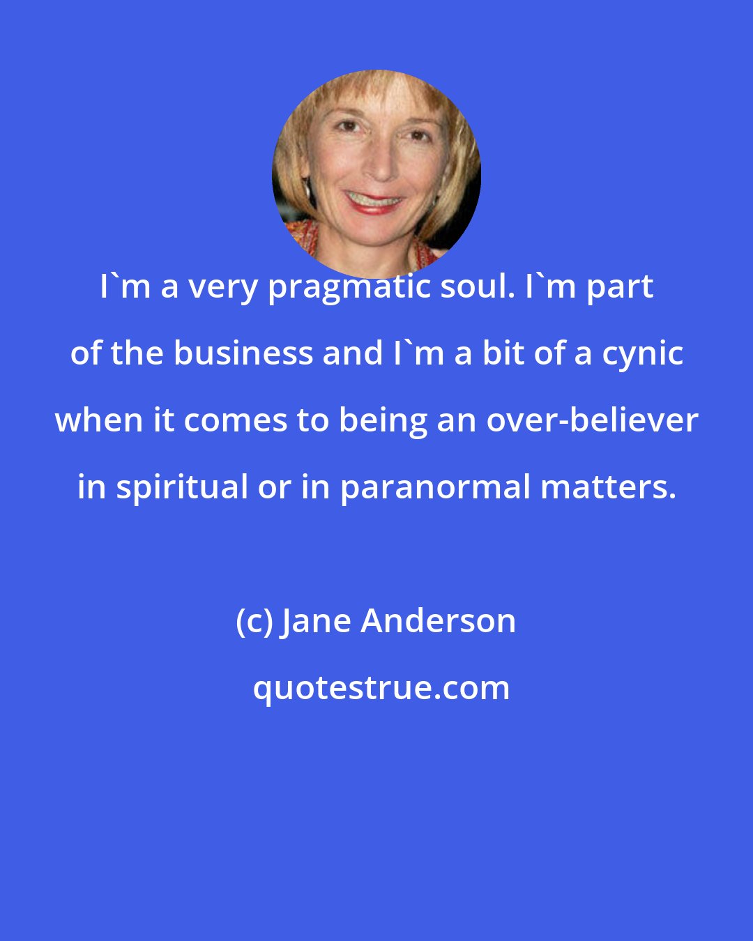 Jane Anderson: I'm a very pragmatic soul. I'm part of the business and I'm a bit of a cynic when it comes to being an over-believer in spiritual or in paranormal matters.