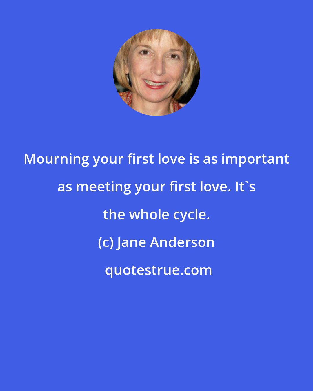 Jane Anderson: Mourning your first love is as important as meeting your first love. It's the whole cycle.