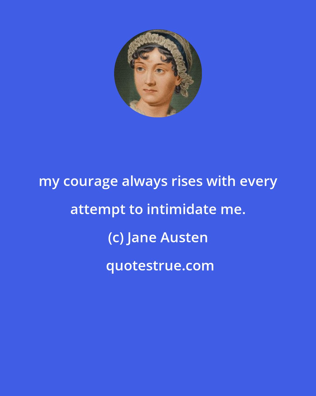 Jane Austen: my courage always rises with every attempt to intimidate me.