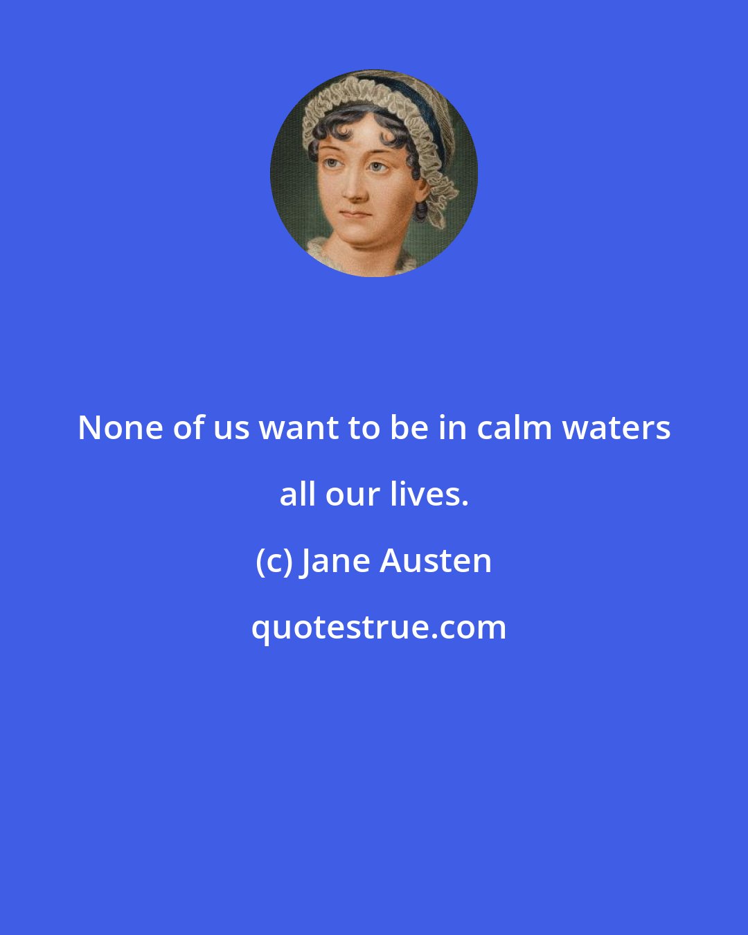 Jane Austen: None of us want to be in calm waters all our lives.