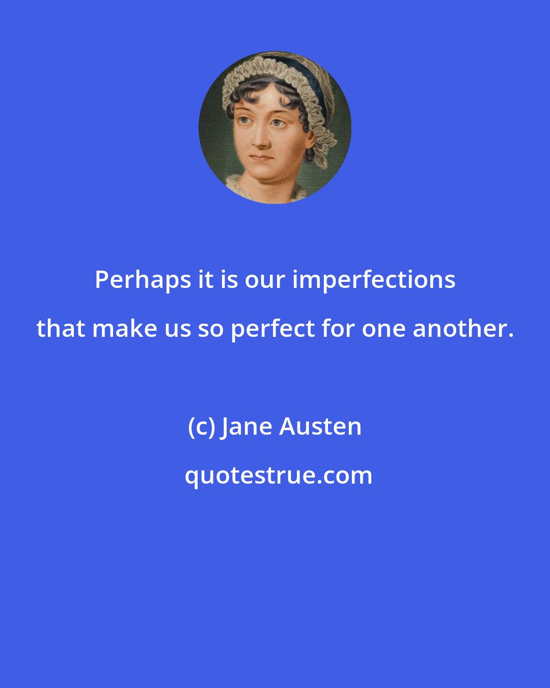 Jane Austen: Perhaps it is our imperfections that make us so perfect for one another.