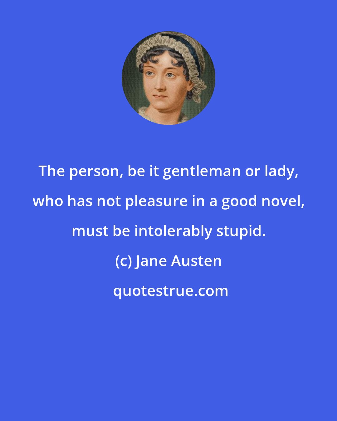 Jane Austen: The person, be it gentleman or lady, who has not pleasure in a good novel, must be intolerably stupid.