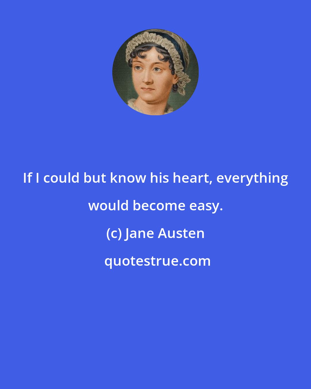 Jane Austen: If I could but know his heart, everything would become easy.