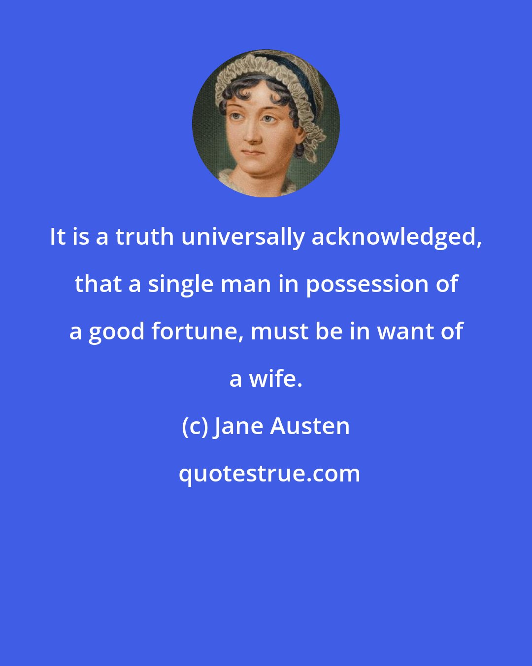 Jane Austen: It is a truth universally acknowledged, that a single man in possession of a good fortune, must be in want of a wife.