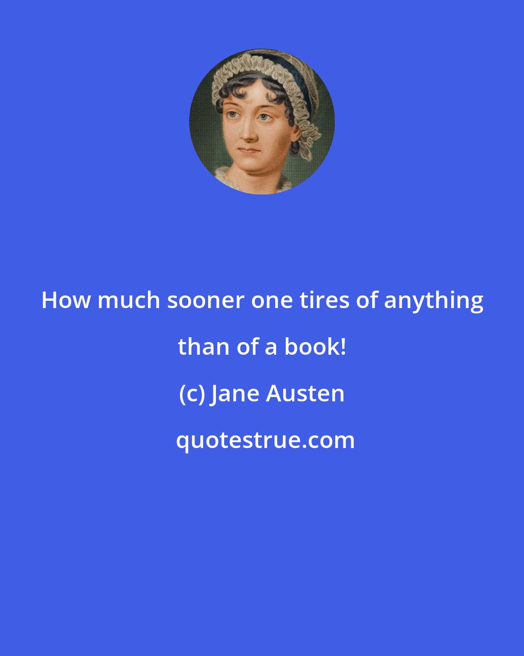 Jane Austen: How much sooner one tires of anything than of a book!