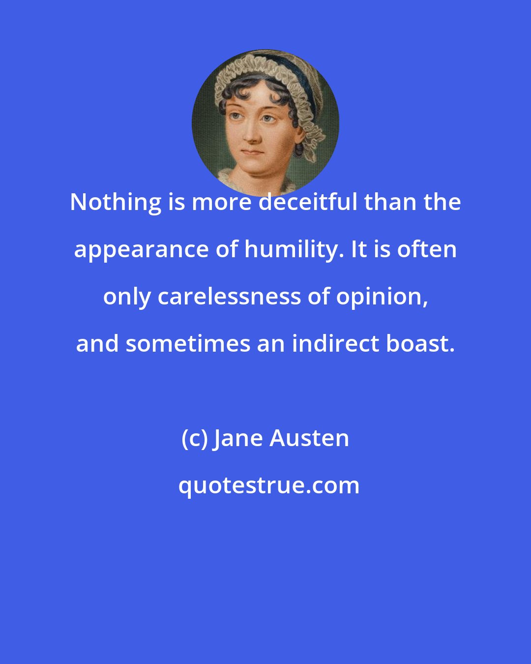 Jane Austen: Nothing is more deceitful than the appearance of humility. It is often only carelessness of opinion, and sometimes an indirect boast.