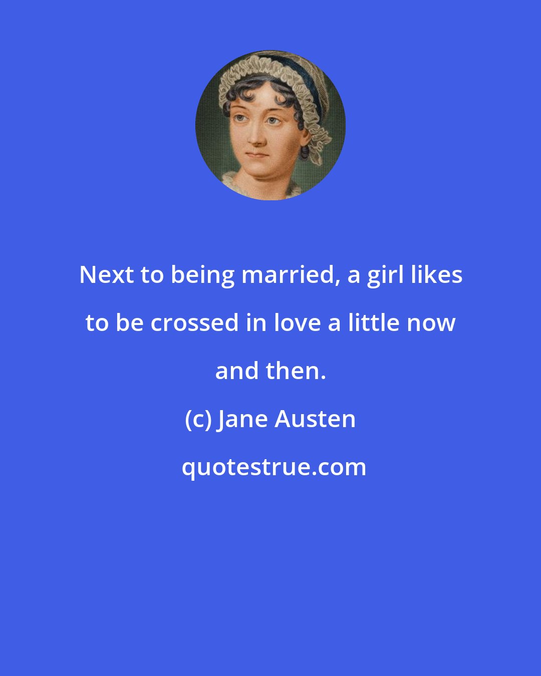 Jane Austen: Next to being married, a girl likes to be crossed in love a little now and then.