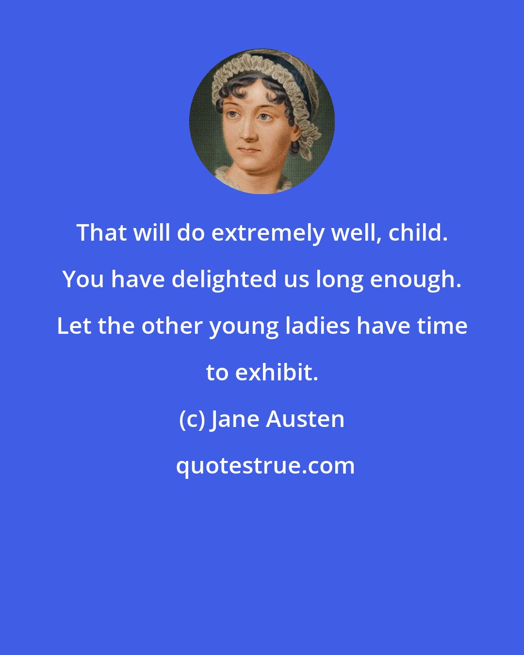 Jane Austen: That will do extremely well, child. You have delighted us long enough. Let the other young ladies have time to exhibit.