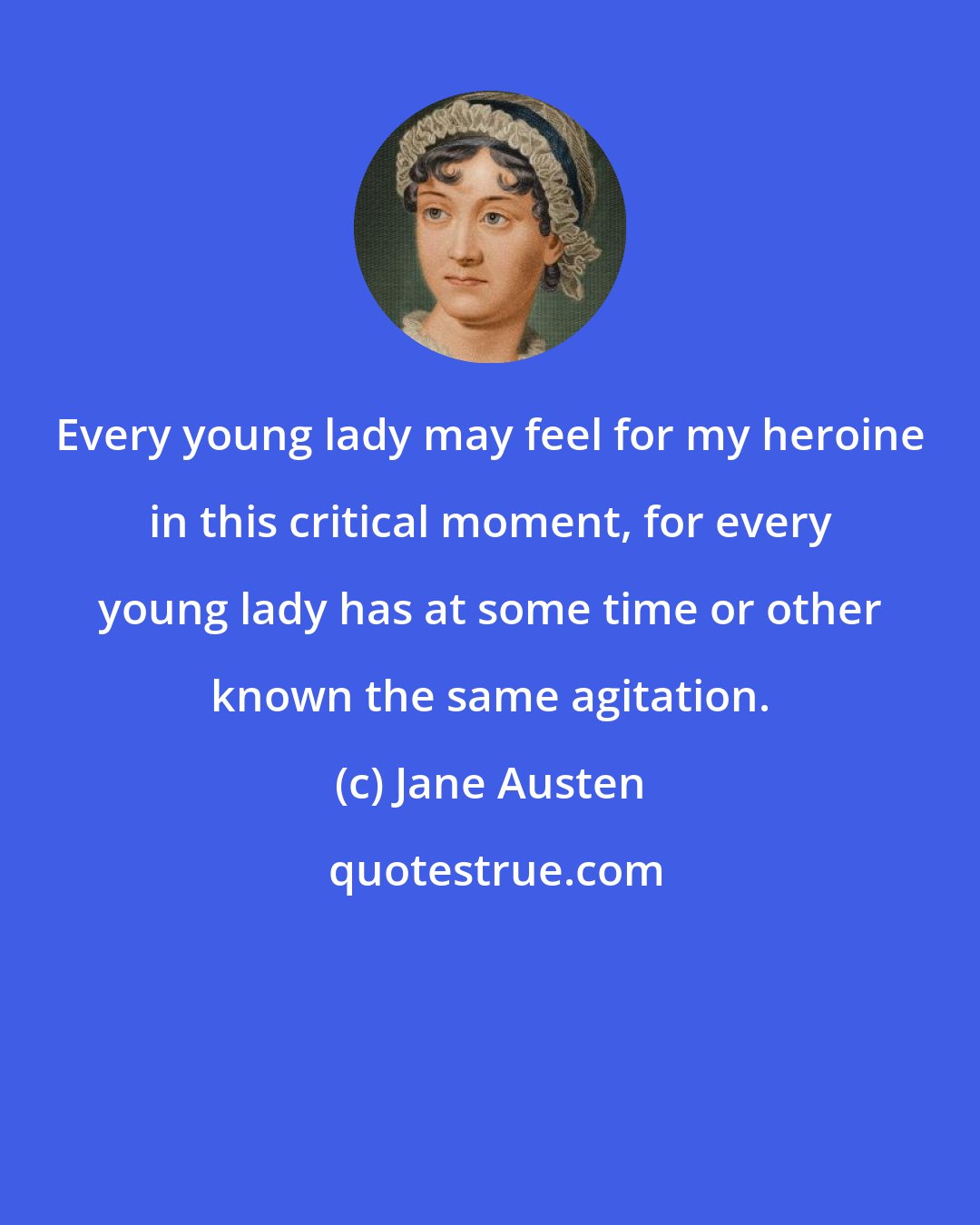 Jane Austen: Every young lady may feel for my heroine in this critical moment, for every young lady has at some time or other known the same agitation.