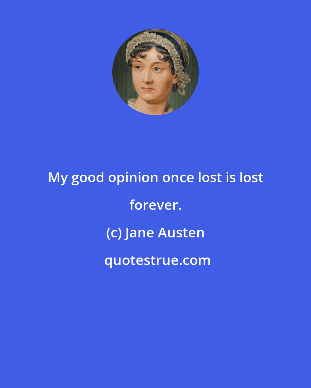 Jane Austen: My good opinion once lost is lost forever.