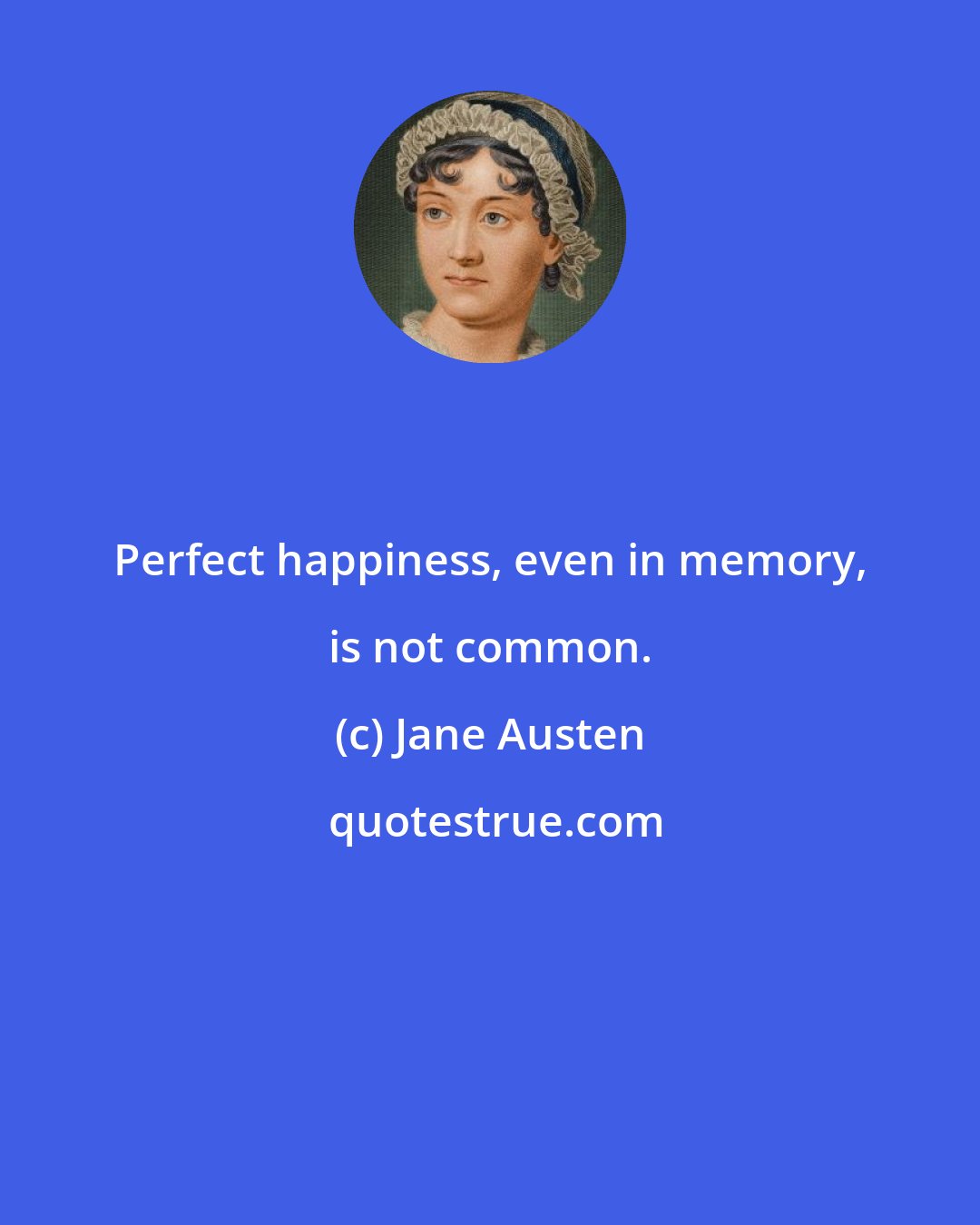 Jane Austen: Perfect happiness, even in memory, is not common.