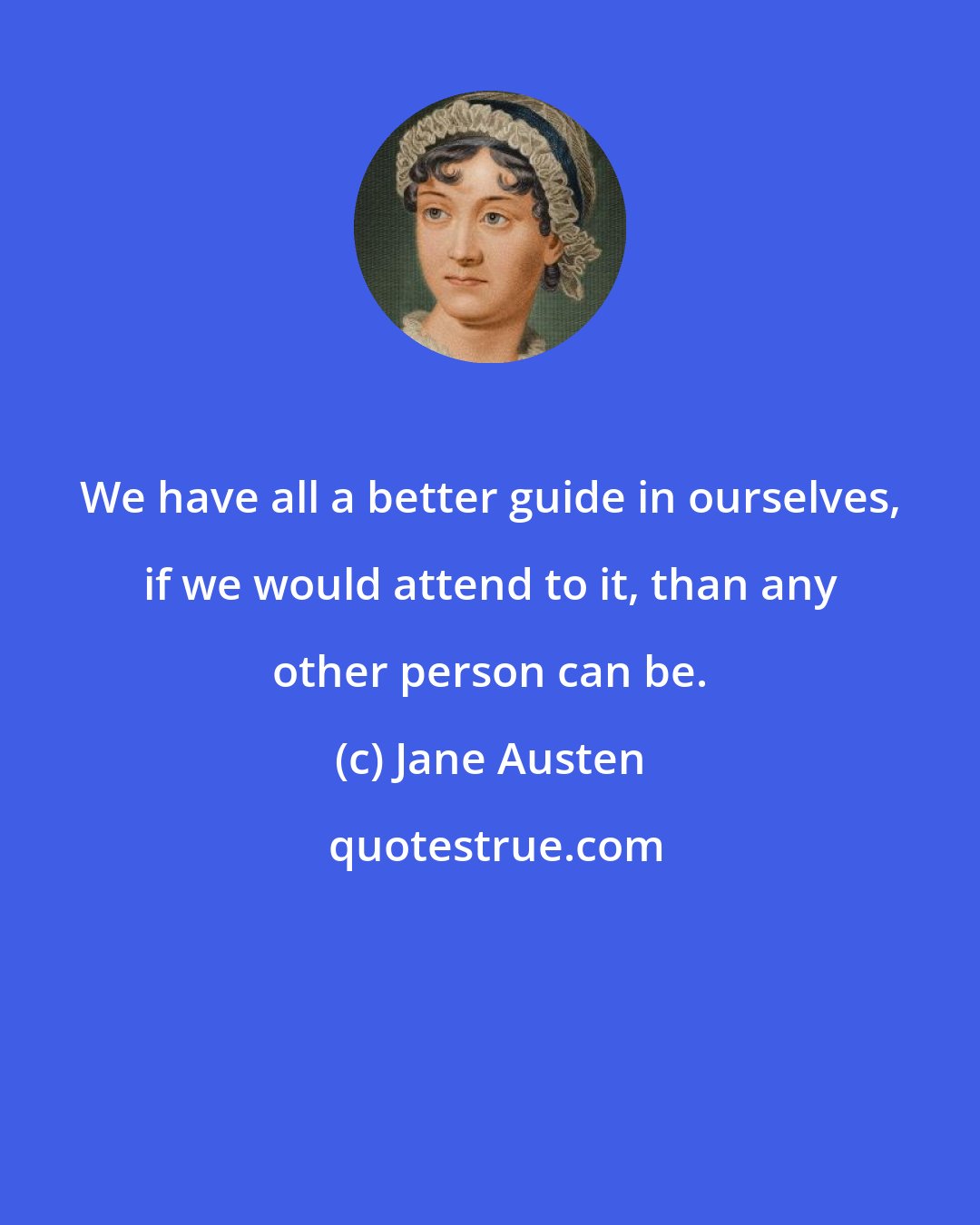 Jane Austen: We have all a better guide in ourselves, if we would attend to it, than any other person can be.