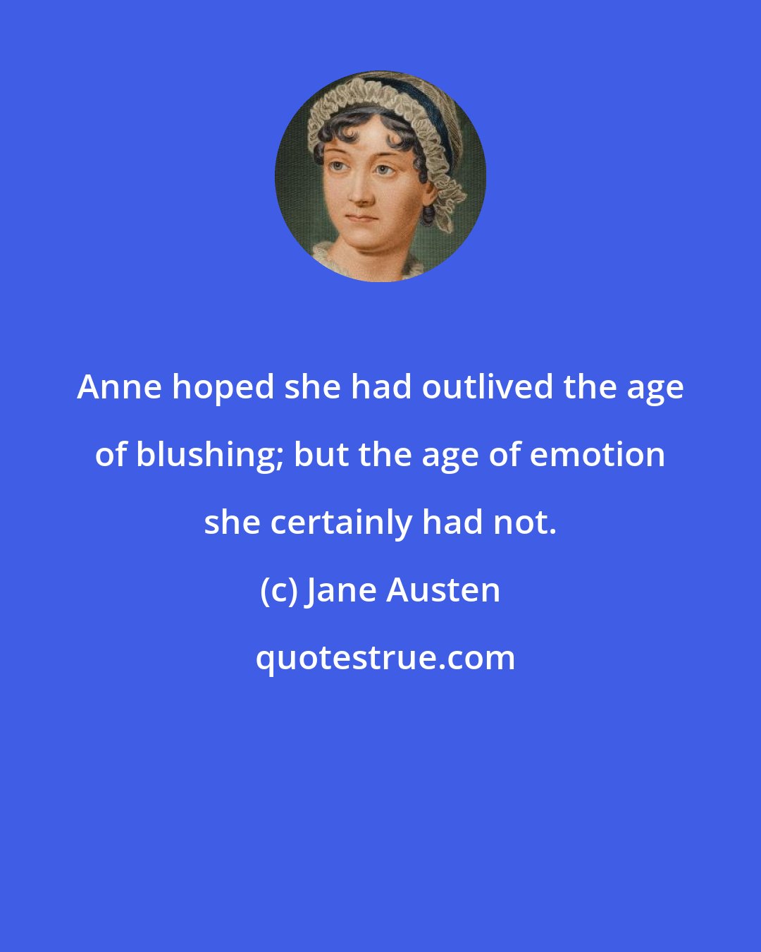 Jane Austen: Anne hoped she had outlived the age of blushing; but the age of emotion she certainly had not.