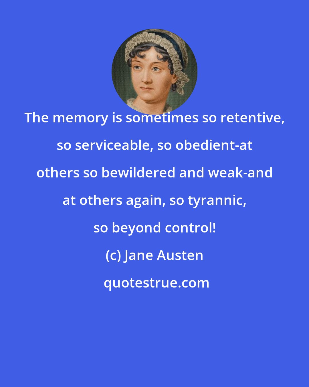 Jane Austen: The memory is sometimes so retentive, so serviceable, so obedient-at others so bewildered and weak-and at others again, so tyrannic, so beyond control!